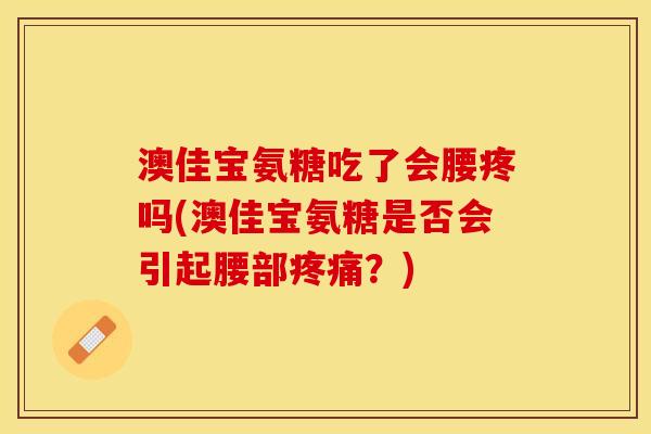 澳佳宝氨糖吃了会腰疼吗(澳佳宝氨糖是否会引起腰部疼痛？)