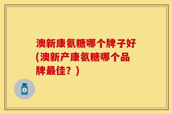 澳新康氨糖哪个牌子好(澳新产康氨糖哪个品牌最佳？)