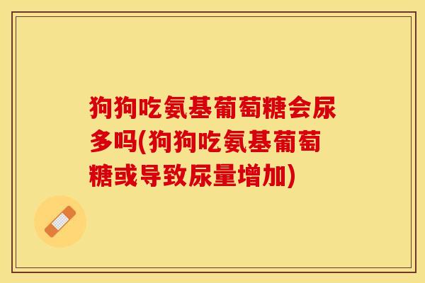 狗狗吃氨基葡萄糖会尿多吗(狗狗吃氨基葡萄糖或导致尿量增加)