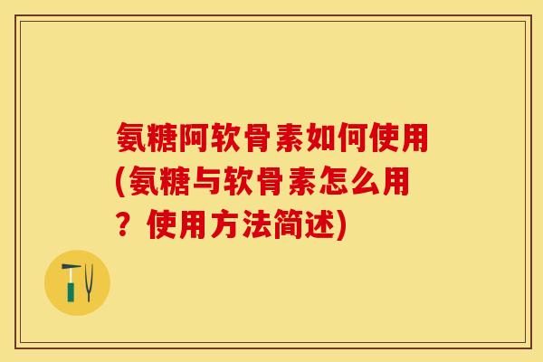 氨糖阿软骨素如何使用(氨糖与软骨素怎么用?使用方法简述) 氨糖阿软骨素如何使用(氨糖与软骨素怎么用?使用方法简述)