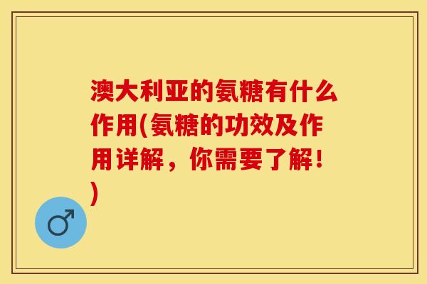 澳大利亚的氨糖有什么作用(氨糖的功效及作用详解，你需要了解！)
