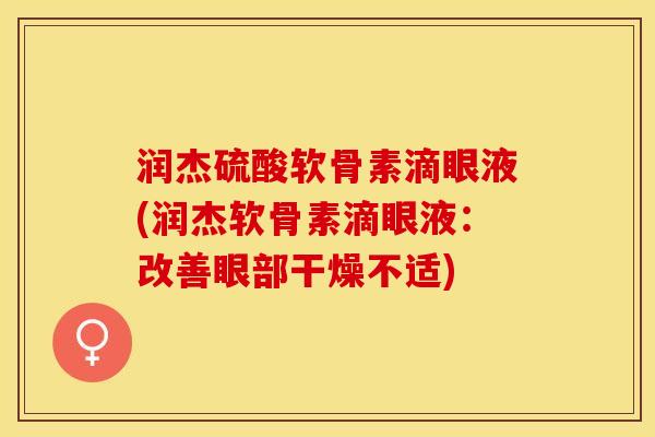 润杰硫酸软骨素滴眼液(润杰软骨素滴眼液：改善眼部干燥不适)