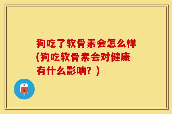 狗吃了软骨素会怎么样(狗吃软骨素会对健康有什么影响？)