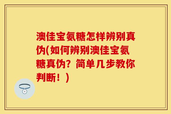 澳佳宝氨糖怎样辨别真伪(如何辨别澳佳宝氨糖真伪?简单几步教你判断!) 澳佳宝氨糖怎样辨别真伪(如何辨别澳佳宝氨糖真伪?简单几步教你判断!)
