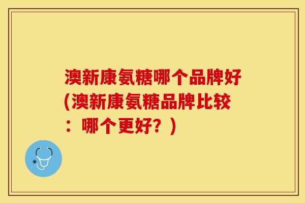 澳新康氨糖哪个品牌好(澳新康氨糖品牌比较：哪个更好？)
