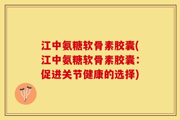 江中氨糖软骨素胶囊(江中氨糖软骨素胶囊：促进关节健康的选择)