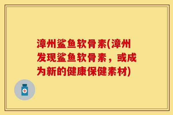 漳州鲨鱼软骨素(漳州发现鲨鱼软骨素，或成为新的健康保健素材)