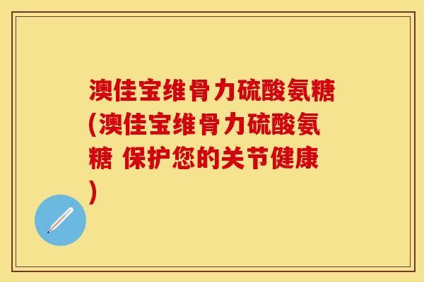 澳佳宝维骨力硫酸氨糖(澳佳宝维骨力硫酸氨糖 保护您的关节健康) 澳佳宝维骨力硫酸氨糖(澳佳宝维骨力硫酸氨糖 保护您的关节健康)
