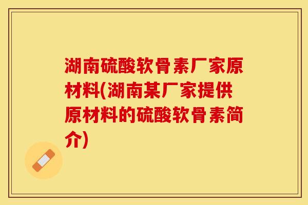 湖南硫酸软骨素厂家原材料(湖南某厂家提供原材料的硫酸软骨素简介)