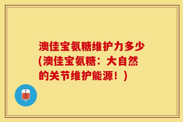 澳佳宝氨糖维护力多少(澳佳宝氨糖：大自然的关节维护能源！)