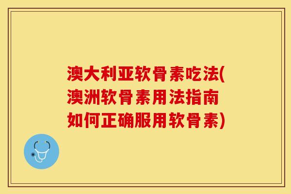 澳大利亚软骨素吃法(澳洲软骨素用法指南 如何正确服用软骨素) 澳大利亚软骨素吃法(澳洲软骨素用法指南 如何正确服用软骨素)