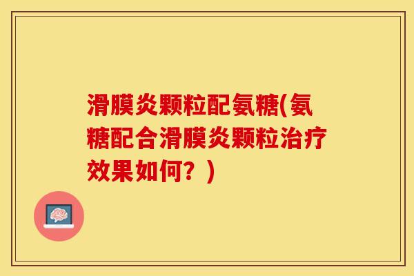 滑膜炎颗粒配氨糖(氨糖配合滑膜炎颗粒治疗效果如何？)