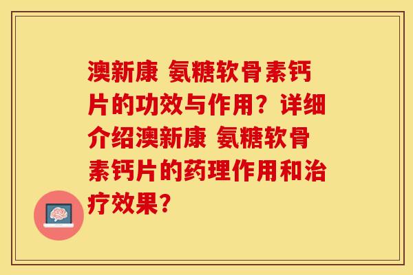澳新康 氨糖软骨素钙片的功效与作用？详细介绍澳新康 氨糖软骨素钙片的药理作用和治疗效果？