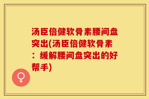 汤臣倍健软骨素腰间盘突出(汤臣倍健软骨素：缓解腰间盘突出的好帮手)