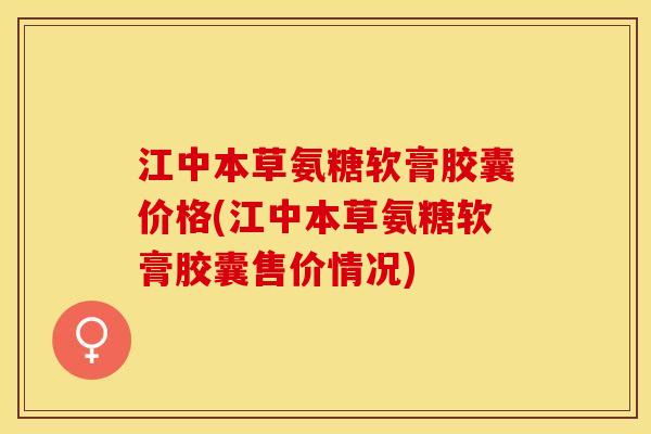 江中本草氨糖软膏胶囊价格(江中本草氨糖软膏胶囊售价情况)