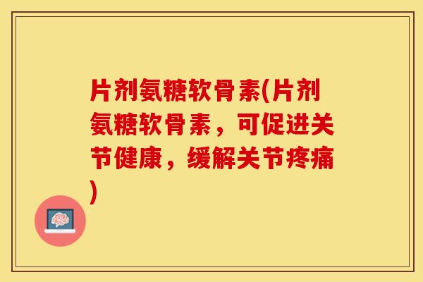 片剂氨糖软骨素(片剂氨糖软骨素，可促进关节健康，缓解关节疼痛)