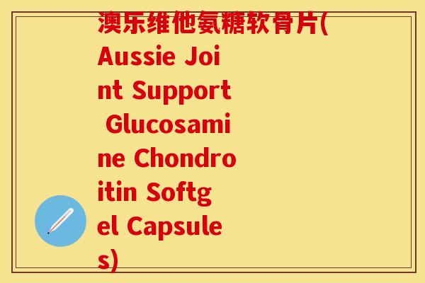 澳乐维他氨糖软骨片(Aussie Joint Support Glucosamine Chondroitin Softgel Capsules)