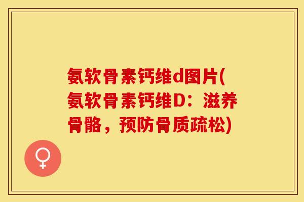 氨软骨素钙维d图片(氨软骨素钙维D：滋养骨骼，预防骨质疏松)