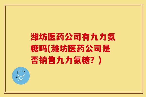潍坊医药公司有九力氨糖吗(潍坊医药公司是否销售九力氨糖？)