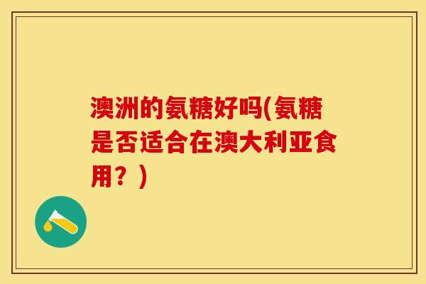 澳洲的氨糖好吗(氨糖是否适合在澳大利亚食用？)
