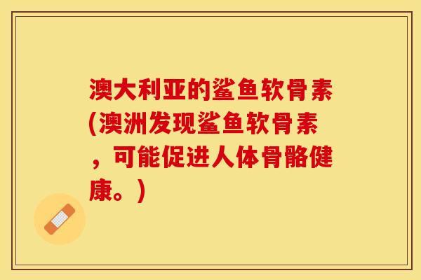 澳大利亚的鲨鱼软骨素(澳洲发现鲨鱼软骨素，可能促进人体骨骼健康。)
