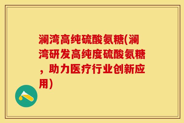 澜湾高纯硫酸氨糖(澜湾研发高纯度硫酸氨糖，助力医疗行业创新应用)