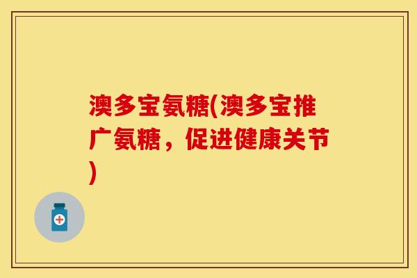 澳多宝氨糖(澳多宝推广氨糖，促进健康关节)