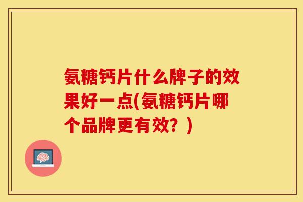 氨糖钙片什么牌子的效果好一点(氨糖钙片哪个品牌更有效？)
