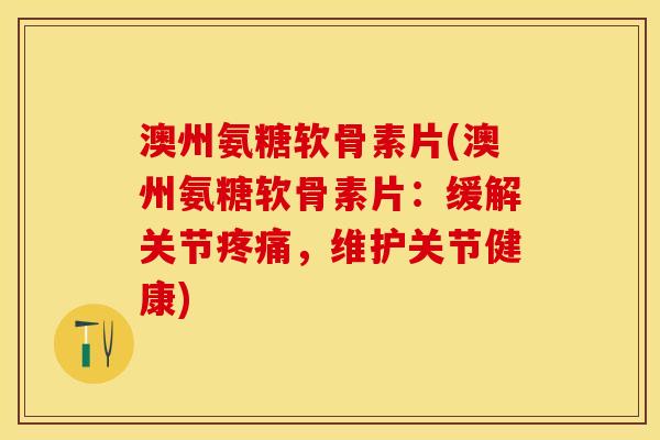 澳州氨糖软骨素片(澳州氨糖软骨素片：缓解关节疼痛，维护关节健康)