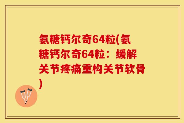 氨糖钙尔奇64粒(氨糖钙尔奇64粒：缓解关节疼痛重构关节软骨)