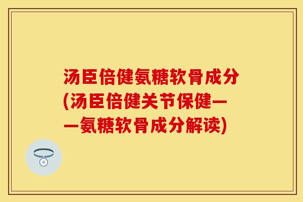 汤臣倍健氨糖软骨成分(汤臣倍健关节保健——氨糖软骨成分解读)