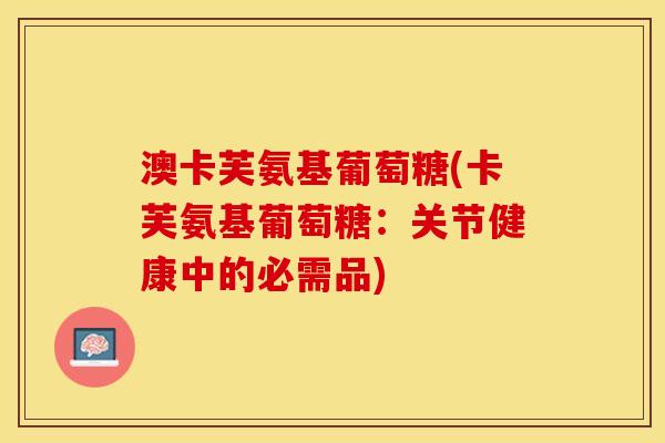 澳卡芙氨基葡萄糖(卡芙氨基葡萄糖:关节健康中的必需品) 澳卡芙氨基葡萄糖(卡芙氨基葡萄糖:关节健康中的必需品)