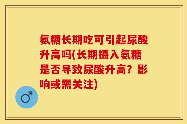 氨糖长期吃可引起尿酸升高吗(长期摄入氨糖是否导致尿酸升高？影响或需关注)