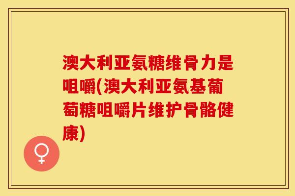 澳大利亚氨糖维骨力是咀嚼(澳大利亚氨基葡萄糖咀嚼片维护骨骼健康)