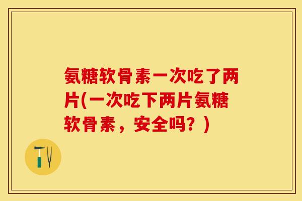 氨糖软骨素一次吃了两片(一次吃下两片氨糖软骨素,安全吗?) 氨糖软骨素一次吃了两片(一次吃下两片氨糖软骨素,安全吗?)