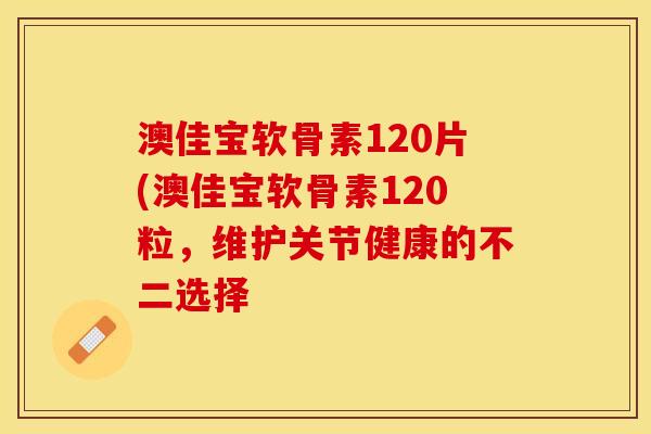 澳佳宝软骨素120片(澳佳宝软骨素120粒，维护关节健康的不二选择