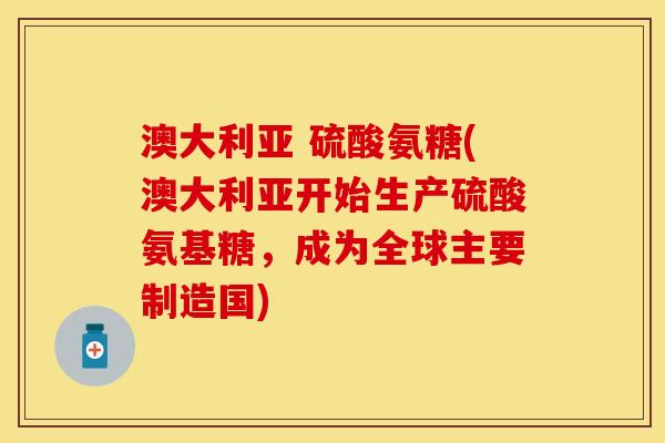 澳大利亚 硫酸氨糖(澳大利亚开始生产硫酸氨基糖，成为全球主要制造国)