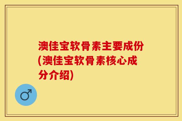 澳佳宝软骨素主要成份(澳佳宝软骨素核心成分介绍)