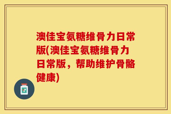 澳佳宝氨糖维骨力日常版(澳佳宝氨糖维骨力日常版，帮助维护骨骼健康)