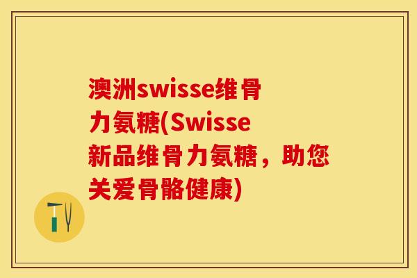 澳洲swisse维骨力氨糖(Swisse新品维骨力氨糖，助您关爱骨骼健康)