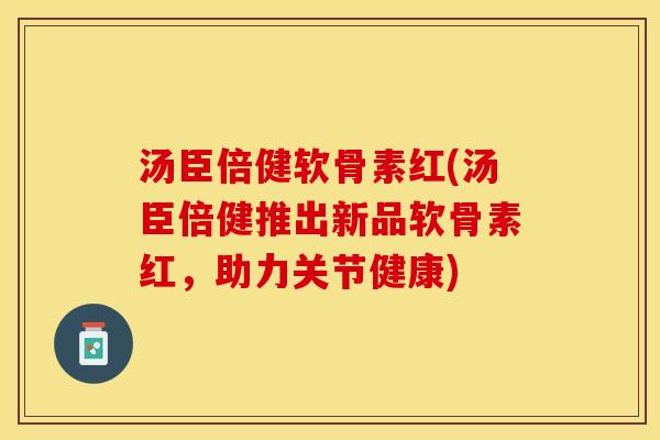 汤臣倍健软骨素红(汤臣倍健推出新品软骨素红，助力关节健康)