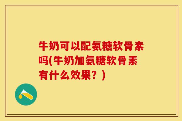 牛奶可以配氨糖软骨素吗(牛奶加氨糖软骨素有什么效果?) 牛奶可以配氨糖软骨素吗(牛奶加氨糖软骨素有什么效果?)