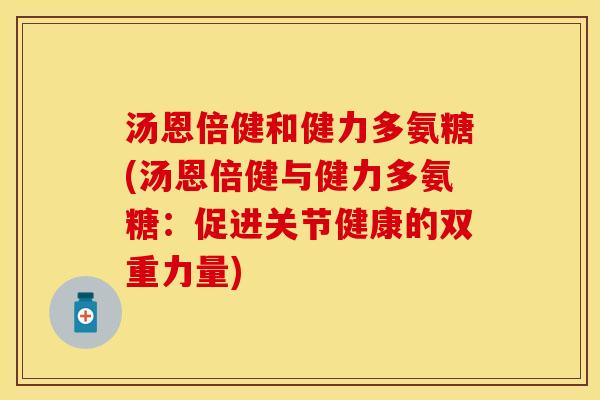 汤恩倍健和健力多氨糖(汤恩倍健与健力多氨糖：促进关节健康的双重力量)