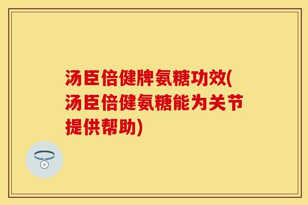 汤臣倍健牌氨糖功效(汤臣倍健氨糖能为关节提供帮助)