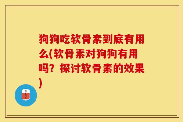 狗狗吃软骨素到底有用么(软骨素对狗狗有用吗？探讨软骨素的效果)