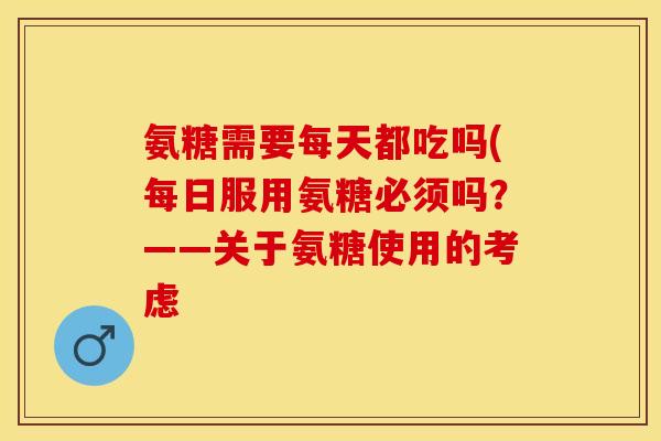 氨糖需要每天都吃吗(每日服用氨糖必须吗?——关于氨糖使用的考虑 氨糖需要每天都吃吗(每日服用氨糖必须吗?——关于氨糖使用的考虑