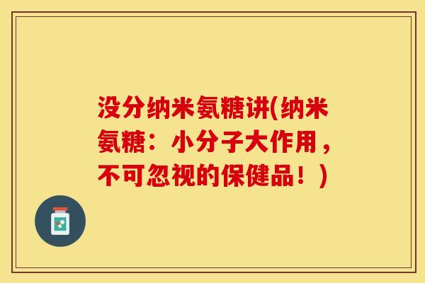 没分纳米氨糖讲(纳米氨糖：小分子大作用，不可忽视的保健品！)