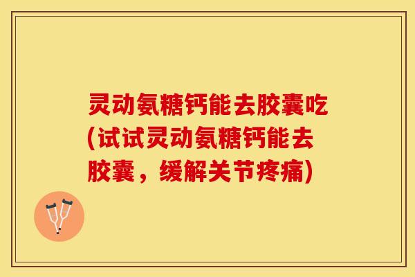 灵动氨糖钙能去胶囊吃(试试灵动氨糖钙能去胶囊，缓解关节疼痛)