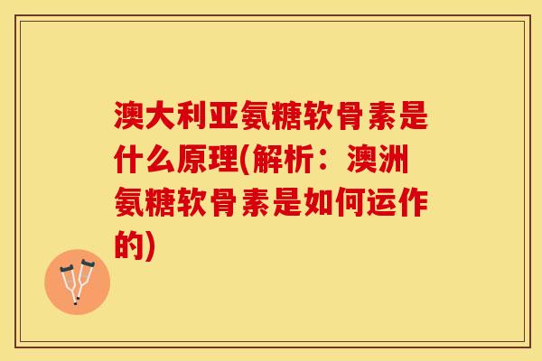 澳大利亚氨糖软骨素是什么原理(解析：澳洲氨糖软骨素是如何运作的)