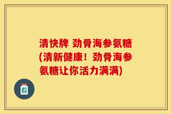 清快牌 劲骨海参氨糖(清新健康！劲骨海参氨糖让你活力满满)